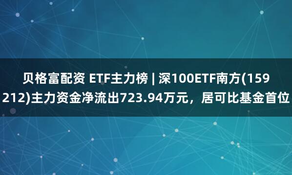贝格富配资 ETF主力榜 | 深100ETF南方(159212)主力资金净流出723.94万元，居可比基金首位