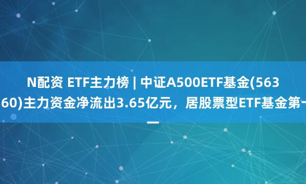 N配资 ETF主力榜 | 中证A500ETF基金(563360)主力资金净流出3.65亿元，居股票型ETF基金第一