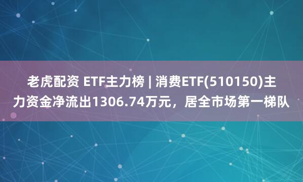 老虎配资 ETF主力榜 | 消费ETF(510150)主力资金净流出1306.74万元，居全市场第一梯队