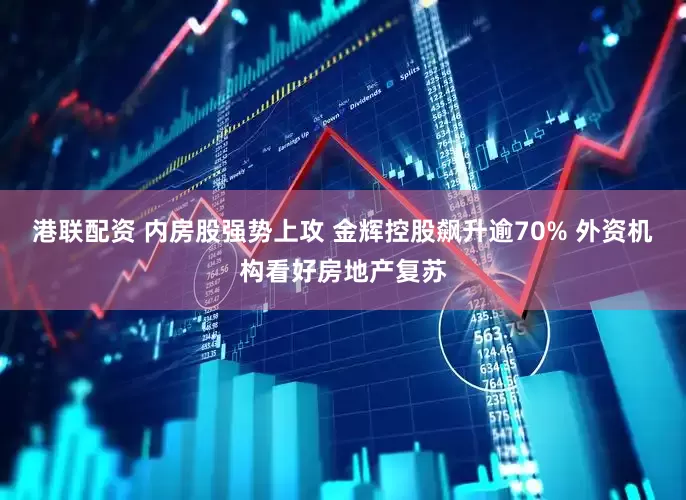 港联配资 内房股强势上攻 金辉控股飙升逾70% 外资机构看好房地产复苏