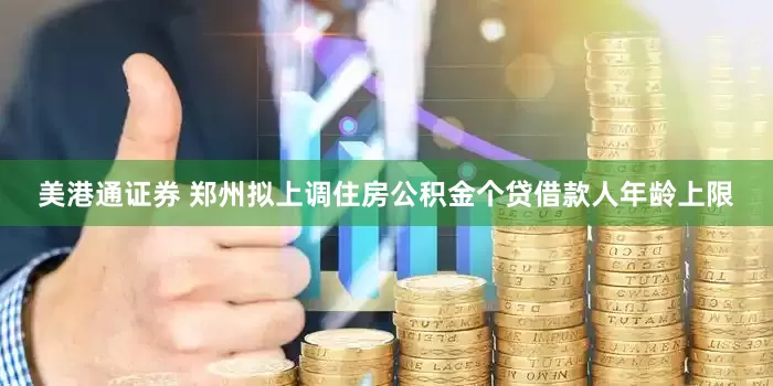美港通证券 郑州拟上调住房公积金个贷借款人年龄上限