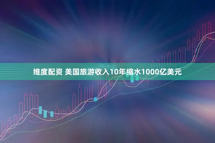 维度配资 美国旅游收入10年缩水1000亿美元