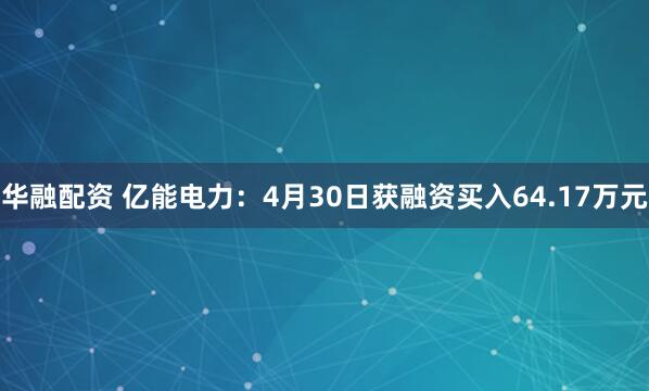 华融配资 亿能电力：4月30日获融资买入64.17万元