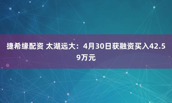捷希缘配资 太湖远大：4月30日获融资买入42.59万元