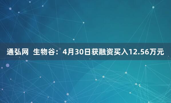 通弘网  生物谷：4月30日获融资买入12.56万元