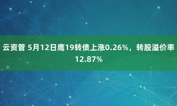 云资管 5月12日鹰19转债上涨0.26%，转股溢价率12.87%