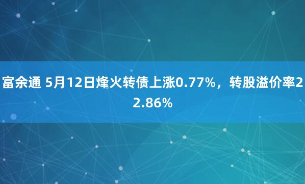 富余通 5月12日烽火转债上涨0.77%，转股溢价率22.86%