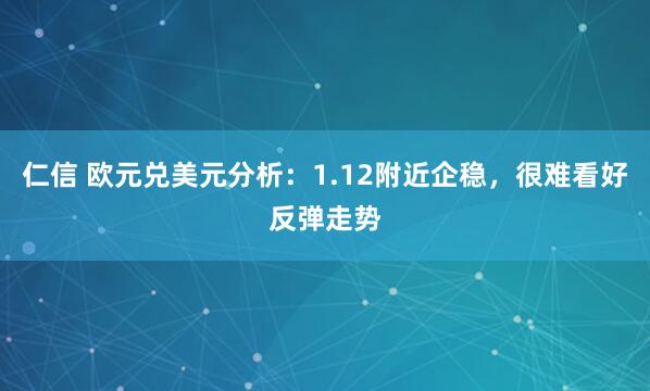 仁信 欧元兑美元分析：1.12附近企稳，很难看好反弹走势