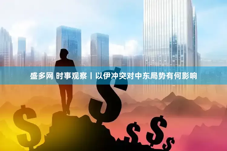 盛多网 时事观察丨以伊冲突对中东局势有何影响