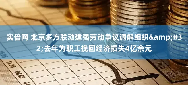 实倍网 北京多方联动建强劳动争议调解组织&#32;去年为职工挽回经济损失4亿余元