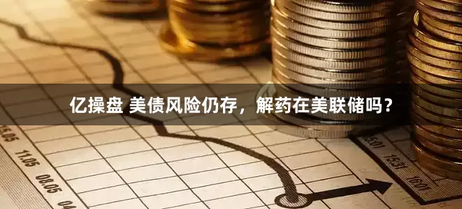 亿操盘 美债风险仍存，解药在美联储吗？