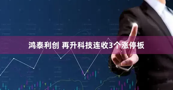 鸿泰利创 再升科技连收3个涨停板