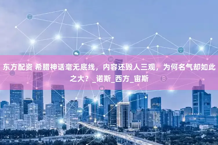 东方配资 希腊神话毫无底线，内容还毁人三观，为何名气却如此之大？_诺斯_西方_宙斯