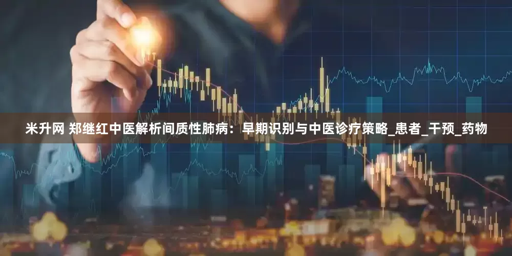 米升网 郑继红中医解析间质性肺病：早期识别与中医诊疗策略_患者_干预_药物
