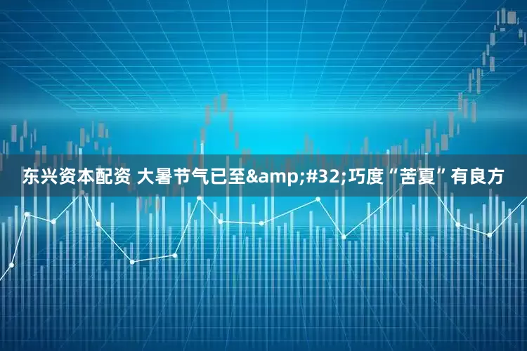 东兴资本配资 大暑节气已至&#32;巧度“苦夏”有良方