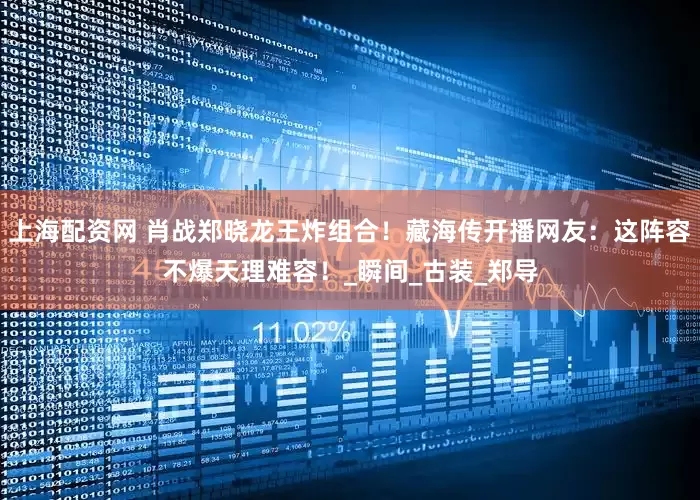 上海配资网 肖战郑晓龙王炸组合！藏海传开播网友：这阵容不爆天理难容！_瞬间_古装_郑导