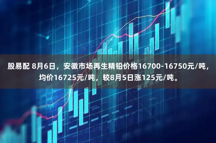 股易配 8月6日，安徽市场再生精铅价格16700-16750元/吨，均价16725元/吨，较8月5日涨125元/吨。