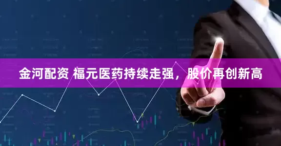 金河配资 福元医药持续走强，股价再创新高