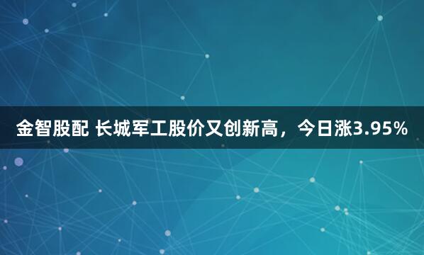 金智股配 长城军工股价又创新高，今日涨3.95%
