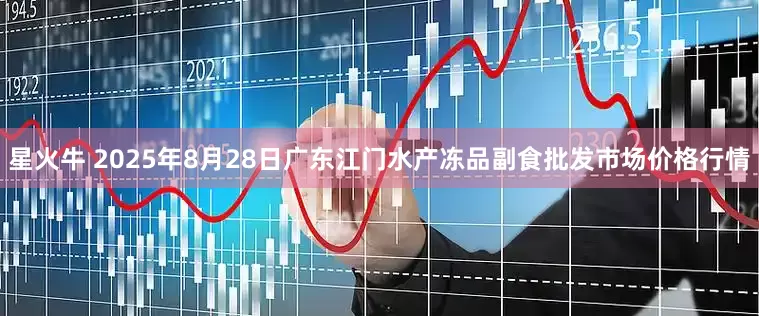 星火牛 2025年8月28日广东江门水产冻品副食批发市场价格行情