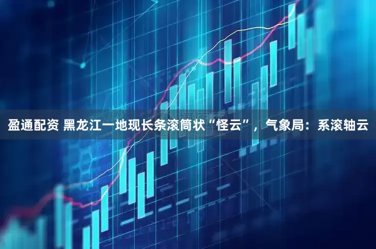 盈通配资 黑龙江一地现长条滚筒状“怪云”，气象局：系滚轴云