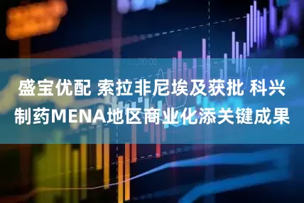 盛宝优配 索拉非尼埃及获批 科兴制药MENA地区商业化添关键成果