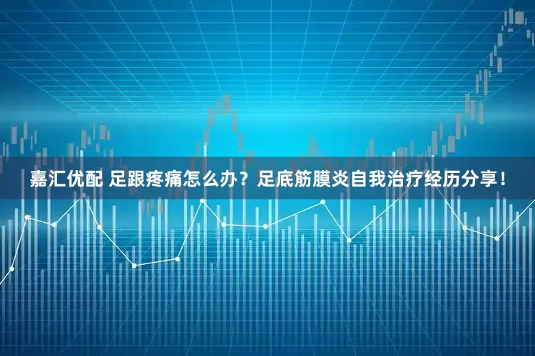 嘉汇优配 足跟疼痛怎么办？足底筋膜炎自我治疗经历分享！