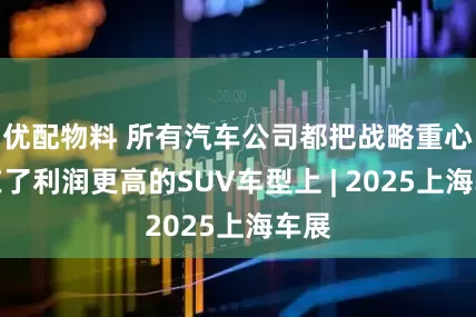 优配物料 所有汽车公司都把战略重心放在了利润更高的SUV车型上 | 2025上海车展
