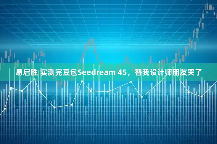 易启胜 实测完豆包Seedream 45，替我设计师朋友哭了