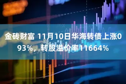 金砖财富 11月10日华海转债上涨093%，转股溢价率11664%