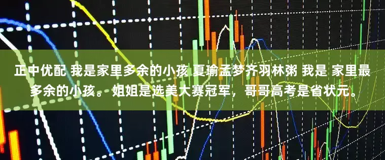 正中优配 我是家里多余的小孩 夏瑜孟梦齐羽林粥 我是 家里最多余的小孩。 姐姐是选美大赛冠军，哥哥高考是省状元。