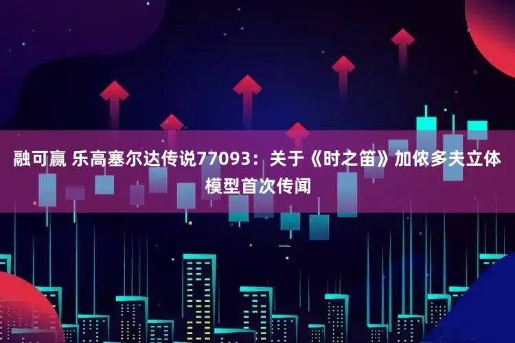 融可赢 乐高塞尔达传说77093：关于《时之笛》加侬多夫立体模型首次传闻