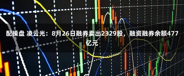 配操盘 凌云光:8月26日融券卖出2329股,融资融券余额477亿元