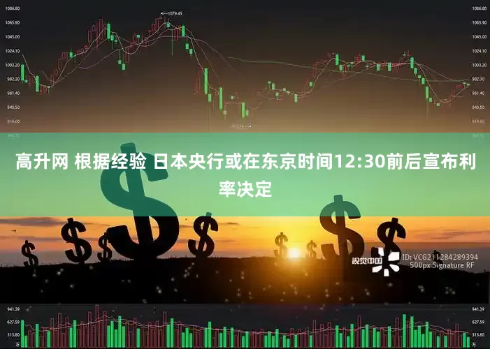 高升网 根据经验 日本央行或在东京时间12:30前后宣布利率决定