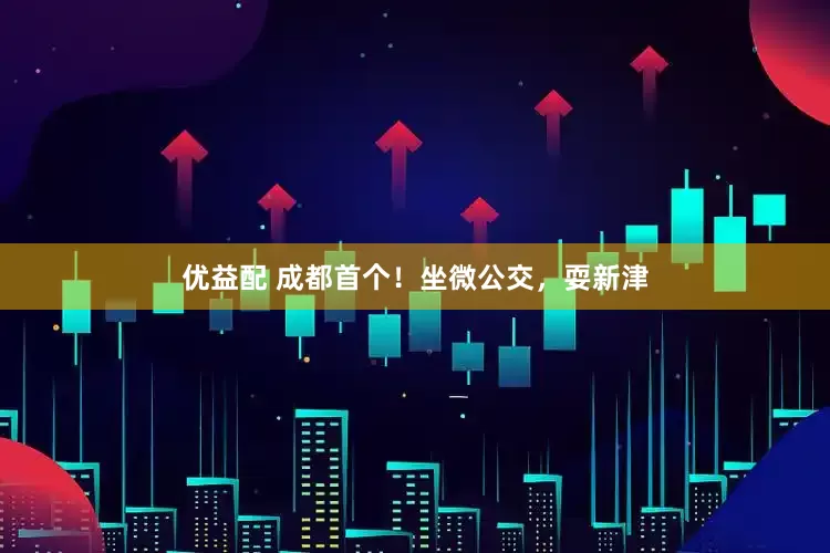 优益配 成都首个！坐微公交，耍新津